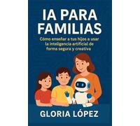 IA PARA FAMILIAS: Cómo enseñar a tus hijos a usar la inteligencia artificial de forma segura y creativa: Guía práctica para padres que quieren preparar a sus hijos para el futuro digital