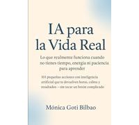 IA PARA LA VIDA REAL Lo que realmente funciona cuando no tienes tiempo, energía ni paciencia para aprender: 101 pequeñas acciones con inteligencia artificial que te devuelven horas, calma y resultado