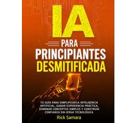 IA Para Principiantes Desmitificada: Tu guía para simplificar la inteligencia artificial, ganar experiencia práctica, dominar conceptos simples y construir confianza sin jerga tecnológica