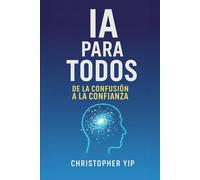 IA para Todos: IA para Todos: De la Confusión a la Confianza: Una Guía para Principiantes para Dominar la Inteligencia Artificial en el Trabajo, la Vida y el Éxito