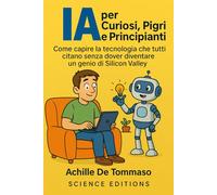 IA per Curiosi, Pigri e Principianti: Come capire la tecnologia che tutti citano senza dover diventare un genio di Silicon Valley