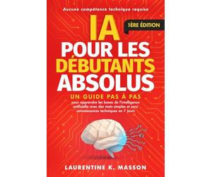 IA pour les débutants absolus: Un guide pas à pas pour apprendre les bases de l'intelligence artificielle avec des mots simples et sans connaissances techniques en 7 jours