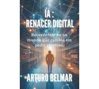 IA: Renacer digital: Reinvéntate en un mundo que cambia sin pedir permiso