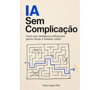 IA Sem Complicação: Como usar a inteligência artificial para ganhar tempo, trabalhar melhor e viver com mais leveza
