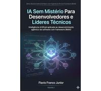 IA Sem Mistério Para Desenvolvedores e Líderes Técnicos: Inteligência Artificial aplicada ao desenvolvimento agêntico de software com framework BMAD