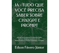 IA - TUDO QUE VOCÊ PRECISA SABER SOBRE CHATGPT E PROMPT: Prompts para profissionais da Educação, Saúde, Business, Marketing, Gestores de Serviços, Desenvolvedores de Produtos, Engenheiros, Advogados