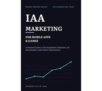 IAA Marketing for Mobile Apps and Games: A Practical Guide to User Acquisition, Retention, Ad Monetization, and Creative Optimization