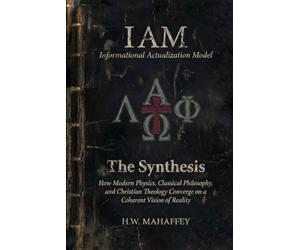 (IAM) Informational Actualization Model: The Synthesis: How Modern Physics, Classical Philosophy, and Christian Theology Converge on a Coherent Vision of Reality