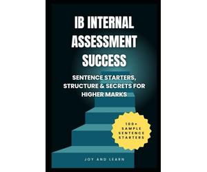 IB Internal Assessment Success: Sentence Starters, Structure & Secrets for Higher Marks: With 100+ Sentence Starters for Your IA