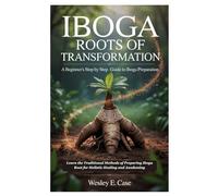 Iboga Roots of Transformation: A Beginner’s step by step Guide to Iboga Preparation: Learn the Traditional Methods of Preparing Iboga Root for Holistic Healing and Awakening