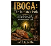 IBOGA: The Initiate’s Path: A Step-by-Step Guide to the Bwiti Rite of Passage and the Great Iboga Vision