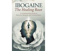 Ibogaine the Healing Root: A Comprehensive Guide to Recovery, Renewal, and Transformation
