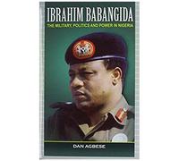 Ibrahim Babangida: The Military, Politics Ad Power In Nigeria