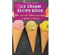 Ice Cream Recipe Book: 200+ Artisan Gelato Recipes to Make at Home