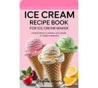 Ice Cream Recipe Book for Ice Cream Maker: Create Fresh, Flavorful Ice Cream at Home in Minutes