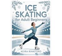 Ice Skating for Adult Beginners: A 30-Day Step-by-Step Program to Build Balance, Edges, Stops, and Confidence-With Visual Drills, Practice Plans, and Progress Trackers