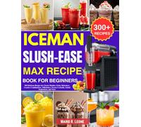 Iceman Slush-Ease MAX Recipe Book for Beginners: 300 Delicious Recipes for Classic Slushies, Fruity Refreshers, Creative Combinations, Milkshakes, Frozen Cocktails, Global Inspirations, and More