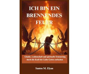 ICH BIN EIN BRENNENDES FEUER: Glaube, Leidenschaft und spirituelle Erneuerung durch die Kraft der Liebe Gottes entfachen