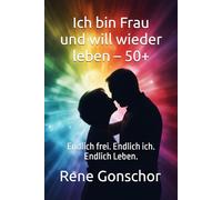 Ich bin Frau und will wieder leben - 50+: Endlich frei. Endlich ich. Endlich Leben.