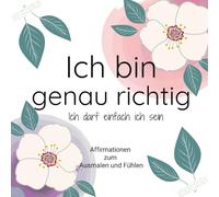 Ich bin genau richtig - Ich darf einfach ich sein. Affirmationen zum Ausmalen & Fühlen. Ein liebevoller Begleiter für Selbstakzeptanz, innere Stärke & ... oder für kleine Auszeiten zwischendurch