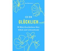 Ich bin Glücklich: 50 Mini-Geschichten als Geschenkidee, zum Schmunzeln oder zum Glücklichsein. Humorvolle Alltagsgeschichten über Lebenslust und die wertvollen Momente des Glücks
