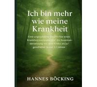 Ich bin mehr wie meine Krankheit: Eine unglaubliche Geschichte eines Krankheitsverlaufes und die Auseinandersetzung mit dem Krebs als Jugendlicher in nur 13 Jahren