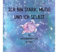 Ich bin stark, mutig und ich selbst: 55 liebevolle Affirmationen für Kinder - Für Selbstvertrauen, Mut und innere Stärke
