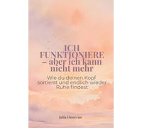 Ich funktioniere - aber ich kann nicht mehr: Wie du deinen Kopf sortierst und endlich wieder Ruhe findest
