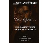 Ich, Gott...: und das Universum das ich nicht wollte - Abrechnung ohne Absolution