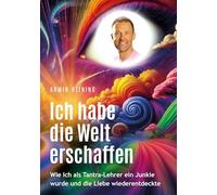 Ich habe die Welt erschaffen [1992 bis 2015 - Berlin, Deutschland, Europa, Nordamerika]: Wie ich als Tantra-Lehrer ein Junkie wurde und die Liebe wiederentdeckte