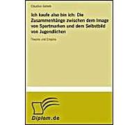 Ich Kaufe Also Bin Ich: Die Zusammenhänge Zwischen Dem Image Von Sportmarken Und Dem Selbstbild Von Jugendlichen