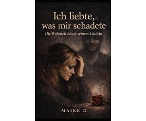 Ich liebte, was mir schadete: Eine Geschichte über Liebe, Manipulation und Heilung