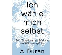 Ich wähle mich selbst: 50 Affirmationen zur Stärkung des Selbstwertgefühls