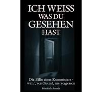 Ich weiß, was du gesehen hast: Die Fälle eines Kommissars - wahr, verstörend, nie vergessen