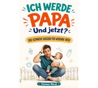 Ich werde Papa. Und jetzt?: Der ultimative Ratgeber für werdende Väter. Begleite deine Partnerin durch die Schwangerschaft und bereite dich auf die ersten Jahre mit eurem Kind vor