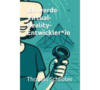 Ich werde Virtual-Reality-Entwickler*in: Der praxisnahe Karriere-Ratgeber für alle, die die Zukunft der digitalen Welten gestalten wollen - VR-Entwicklung, Programmierung, Interaktionsdesign, Ethik,