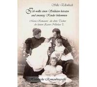 Ich wollte einen Soldaten heiraten und zwanzig Kinder bekommen - Maria Romanow - die dritte Tochter des letzten Zaren Nikolaus II: Historische Romanbiografie