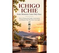 ICHIGO ICHIE: Some Moments Come Only Once: How to Treasure the People, Conversations and Moments That May Never Come Again