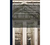 Ichnographia Rustica, Or, The Nobleman, Gentleman, And Gardener's Recreation: Containing Directions For The General Distribution Of A Country Seat, In