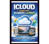iCloud User Guide For Beginners and Pros: Step-by-step manual to unlocking the full potential and effortlessly sync, Backup and organise your data across all devices, iPhone, iPad and Mac.