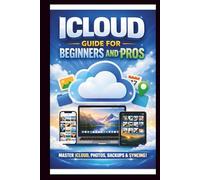 iCloud User Guide For Beginners and Pros: Step-by-step manual to unlocking the full potential and effortlessly sync, Backup and organise your data across all devices, iPhone, iPad and Mac.