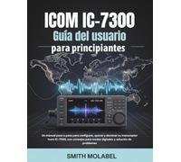 Icom IC-7300 Guía del usuario para principiantes: Un manual paso a paso para configurar, operar y dominar su transceptor Icom IC-7300, con consejos para modos digitales y solución de problemas