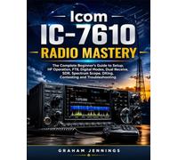 Icom IC-7610 Radio Mastery: The Complete Beginner’s Guide to Setup, HF Operation, FT8, Digital Modes, Dual Receive, SDR, Spectrum Scope, DXing, Contesting and Troubleshooting