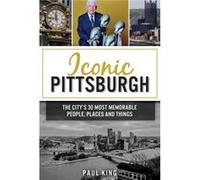 Iconic Pittsburgh The Citys 30 Most Memorable People Places and Things by Paul King Paul King (Auteur)