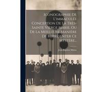 Iconographie De L'immaculée Conception De La Très-Sainte Vierge Marie, Ou De La Meilleure Manière De Représenter Ce Mystère...