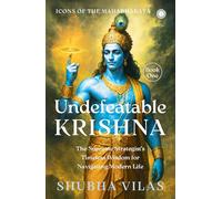 Icons of the Mahabharata - Book 1: Undefeatable Krishna;The Supreme Strategist's Timeless Wisdom for Navigating Modern Life