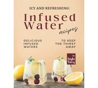 Icy And Refreshing: Infused Water Recipes: Delicious Infused Waters To Keep The Thirst Away