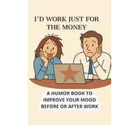 I'D WORK JUST FOR THE MONEY: A humor book to improve your mood before or after work