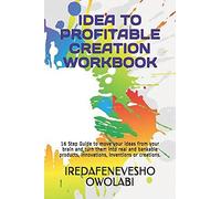 Idea To Profitable Creation Workbook: 16 Step Guide To Move Your Ideas From Your Brain And Turn Them Into Real And Bankable Products, Innovations, Inventions Or Creations.