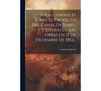 Ideas Generales Sobre El Proyecto Del Canal De Isabel Ii Y Estado De Las Obras En 31 De Diciembre De 1852...